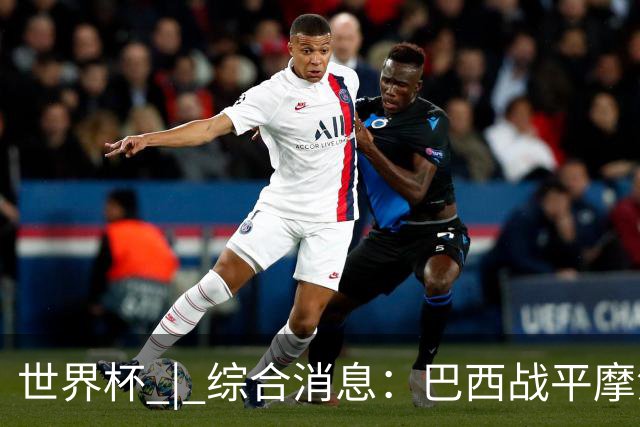 世界杯 | 综合消息：巴西战平摩洛哥 卡塔尔首获积分